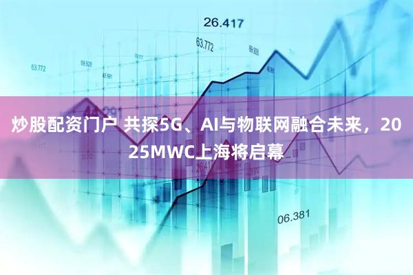 炒股配資門戶 共探5G、AI與物聯(lián)網(wǎng)融合未來(lái)，2025MWC上海將啟幕