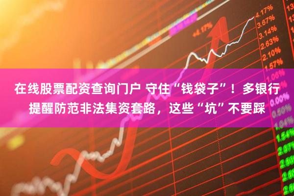 在線股票配資查詢門戶 守住“錢袋子”！多銀行提醒防范非法集資套路，這些“坑”不要踩