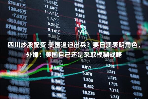 四川炒股配資 美國(guó)逼迫出兵？要日澳表明角色，外媒：美國(guó)自己還是采取模糊戰(zhàn)略