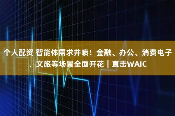 個(gè)人配資 智能體需求井噴！金融、辦公、消費(fèi)電子、文旅等場(chǎng)景全面開(kāi)花｜直擊WAIC