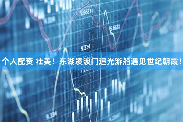 個人配資 壯美！東湖凌波門追光游船遇見世紀(jì)朝霞！