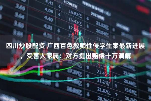 四川炒股配資 廣西百色教師性侵學(xué)生案最新進(jìn)展，受害人家屬：對方提出賠償十萬調(diào)解