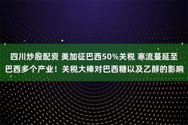 四川炒股配資 美加征巴西50%關稅 寒流蔓延至巴西多個產業(yè)！關稅大棒對巴西糖以及乙醇的影響