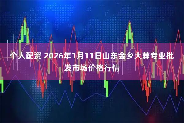 個(gè)人配資 2026年1月11日山東金鄉(xiāng)大蒜專業(yè)批發(fā)市場(chǎng)價(jià)格行情